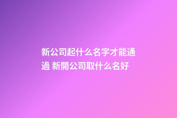 新公司起什么名字才能通過 新開公司取什么名好-第1張-公司起名-玄機派